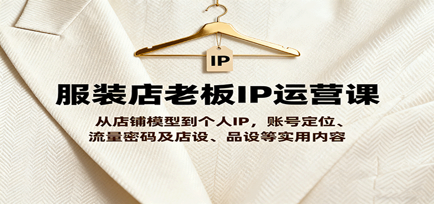 服装店老板IP运营课，从店铺模型到个人IP，账号定位、流量密码及店设、品设等实用内容-云创网