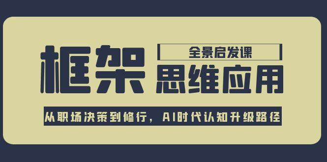 框架思维应用全景课，从职场决策到修行，AI时代认知升级路径-云创网