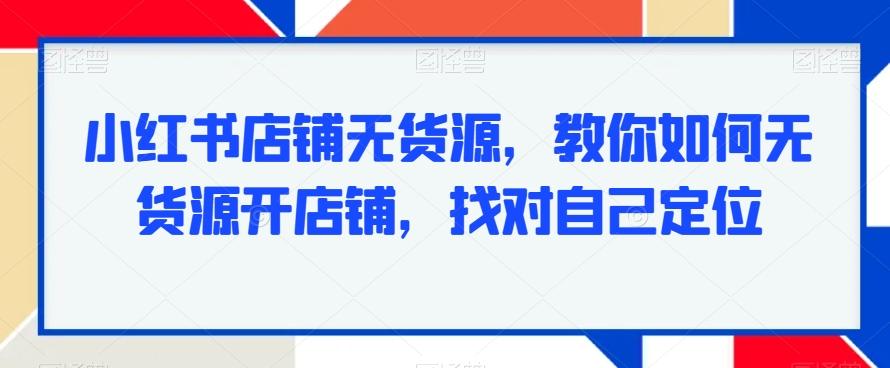 小红书店铺无货源，教你如何无货源开店铺，找对自己定位-云创网