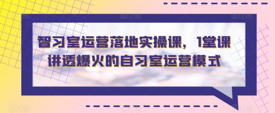 智习室运营落地实操课，1堂课讲透爆火的自习室运营模式-云创网