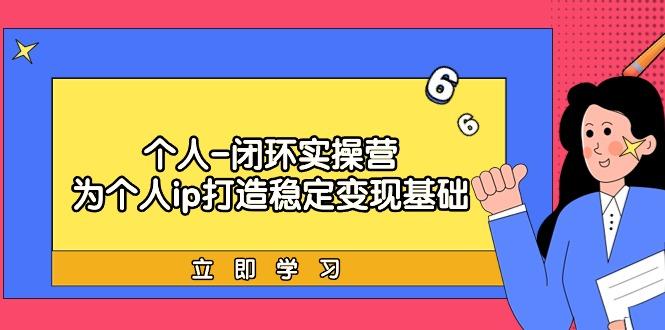 (9331期)个人-闭环实操营：为个人ip打造稳定变现基础，从价值定位/爆款打造/产品…-云创网