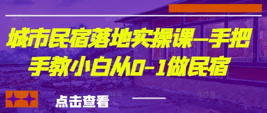 城市民宿落地实操课—手把手教小白从0-1做民宿-云创网