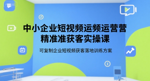 中小企业短视频运营精准获客实操课，可复制企业短视频获客落地训练方案-云创网
