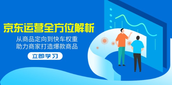 2025京东运营全方位解析：从商品定向到快车权重，助力商家打造爆款商品-云创网