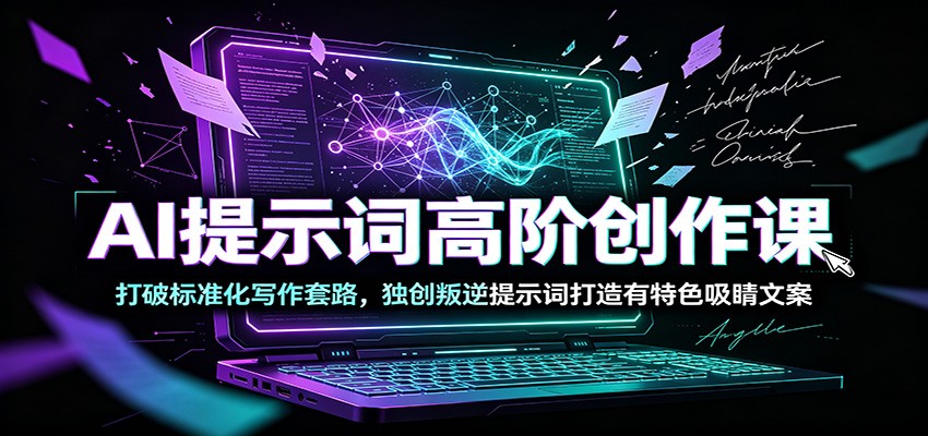AI提示词高阶创作课：打破标准化写作套路，独创叛逆提示词打造有特色吸睛文案-云创网