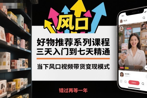 好物推荐系列课程，三天入门到七天精通，当下风口视频带货变现模式-云创网