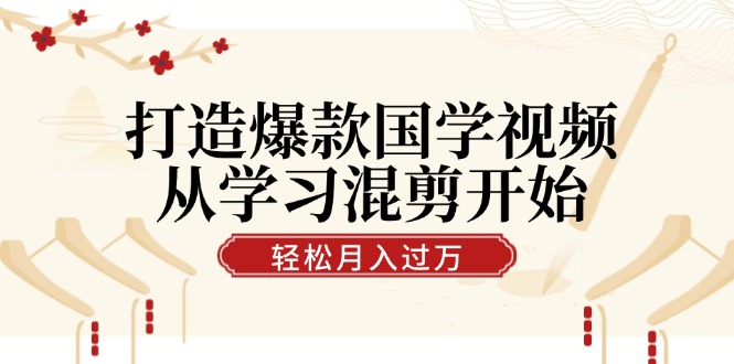 打造爆款国学视频，从学习混剪开始！轻松涨粉，视频号分成月入过万-云创网