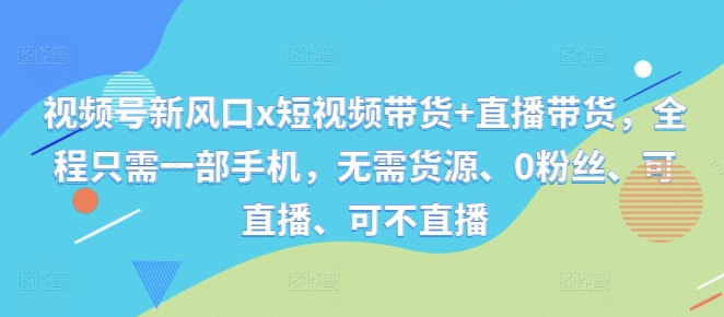 视频号新风口x短视频带货+直播带货，全程只需一部手机，无需货源、0粉丝、可直播、可不直播-云创网
