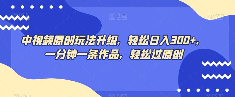 中视频原创玩法升级，轻松日入300+，一分钟一条作品，轻松过原创【揭秘】-云创网