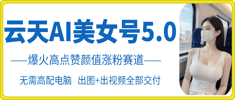 云天AI美女号5.0，爆火高点赞颜值涨粉赛道-云创网
