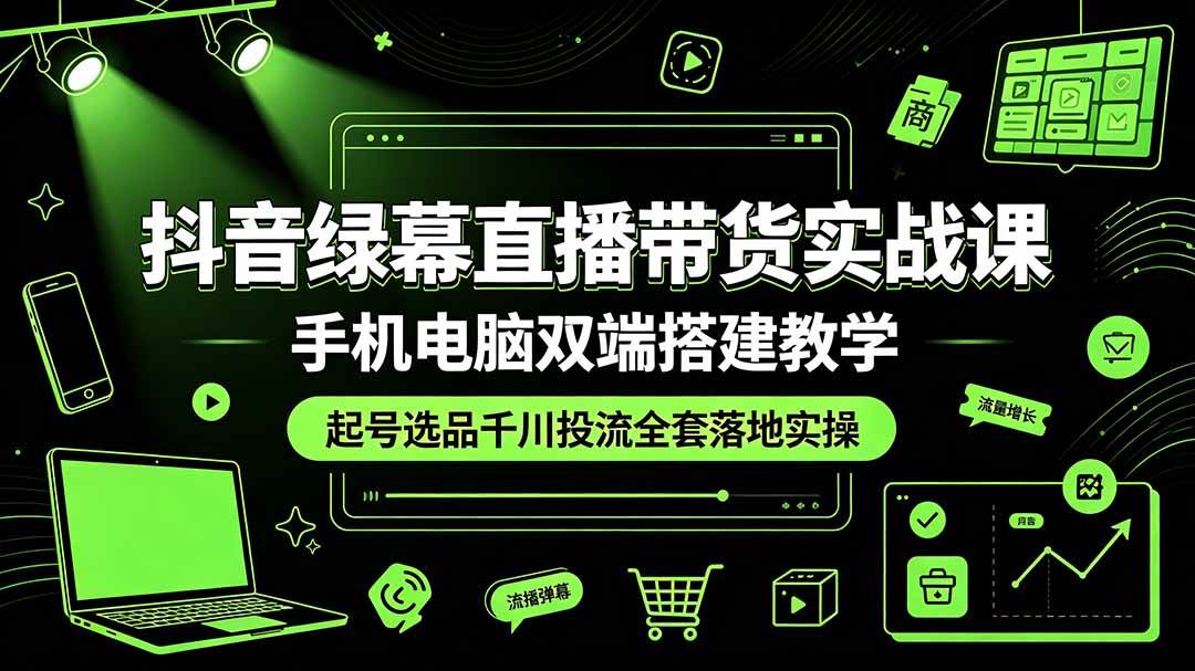 （19205期）抖音绿幕直播带货实战课，手机电脑双端搭建教学，起号选品千川投流全套落地实操-云创网