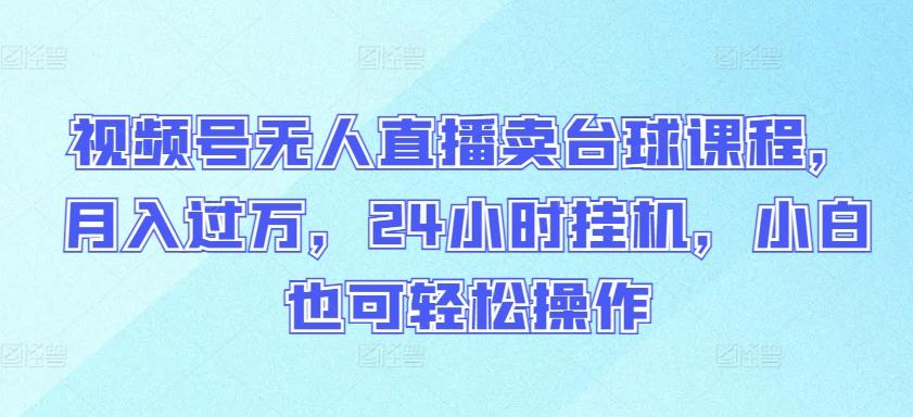 视频号无人直播卖台球课程，月入过万，24小时挂机，小白也可轻松操作【揭秘】-云创网