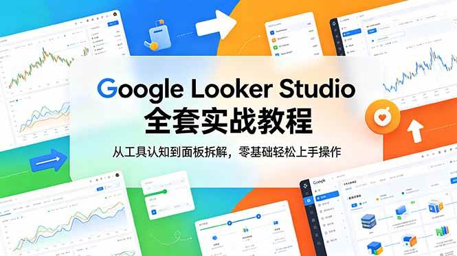 （18833期）Google Looker Studio 全套实战教程，从工具认知到面板拆解，零基础轻松上手操作-云创网