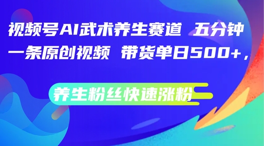 视频号AI武术养生赛道，五分钟一条原创视频，带货单日几张，养生粉丝快速涨粉【揭秘】-云创网