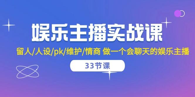 娱乐主播实战课  留人/人设/pk/维护/情商 做一个会聊天的娱乐主播-33节课-云创网