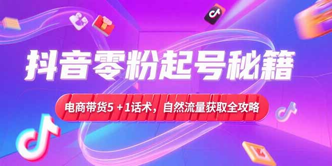 抖音零粉起号秘籍，电商带货5+1话术，自然流量获取实操流程-云创网