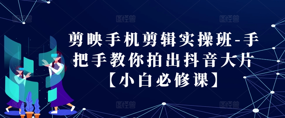 剪映手机剪辑实操班-手把手教你拍出抖音大片【小白必修课】-云创网