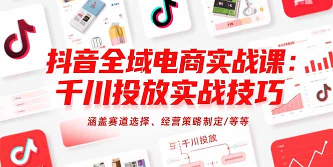 抖音全域电商实战课：千川投放实战技巧，涵盖赛道选择、经营策略制定/等等-云创网