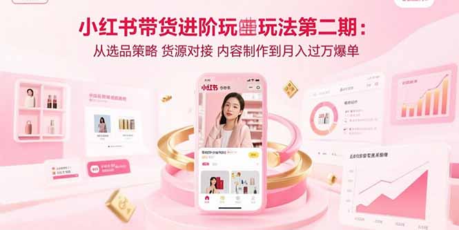 小红书带货进阶玩法第二期：从选品策略 货源对接 内容制作到月入过万爆单-云创网