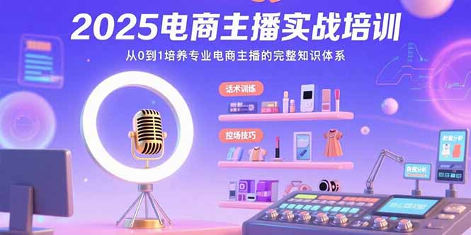 2025电商主播实战培训：从0到1培养专业电商主播的完整知识体系-云创网