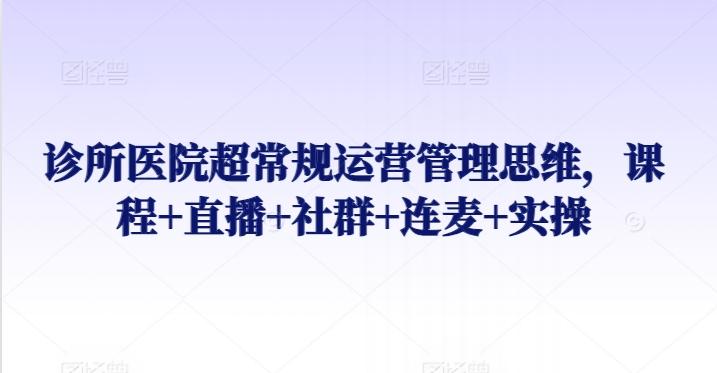诊所医院超常规运营管理思维，课程+直播+社群+连麦+实操-云创网