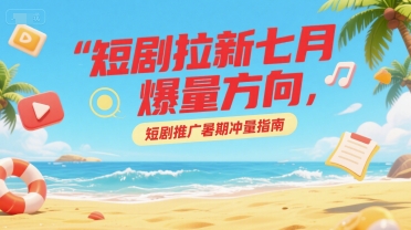 短剧拉新七月爆量方向，短剧推广暑期冲量指南-云创网
