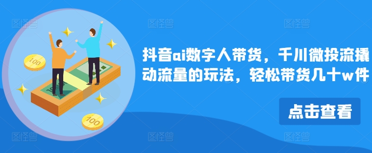 抖音ai数字人带货，千川微投流撬动流量的玩法，轻松带货几十w件-云创网