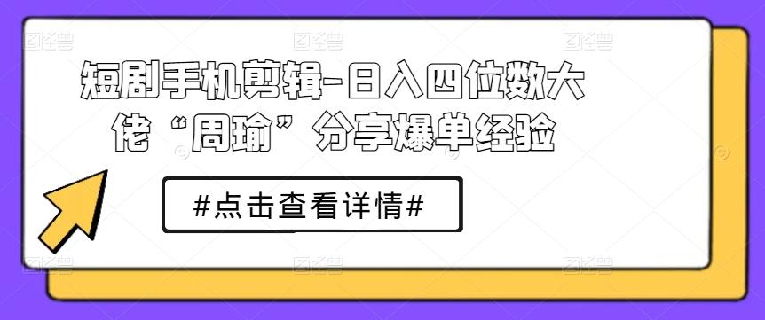 短剧手机剪辑-日入四位数大佬“周瑜”分享爆单经验-云创网