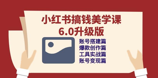 小红书搞钱美学课-6.0升级版，账号搭建/爆款创作/工具实战/账号变现篇-云创网