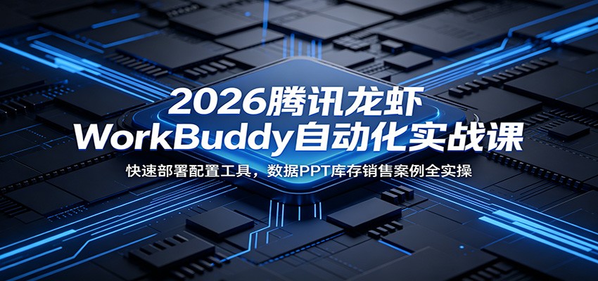 2026腾讯龙虾WorkBuddy自动化实战课：快速部署配置工具，数据PPT库存销售案例全实操-云创网