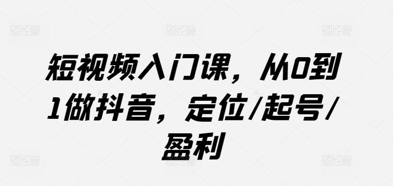 短视频入门课，从0到1做抖音，定位/起号/盈利-云创网