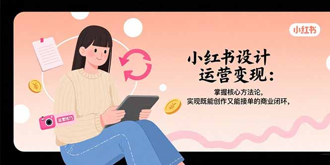小红书设计运营变现：掌握核心方法论，实现既能创作又能接单的商业闭环-云创网