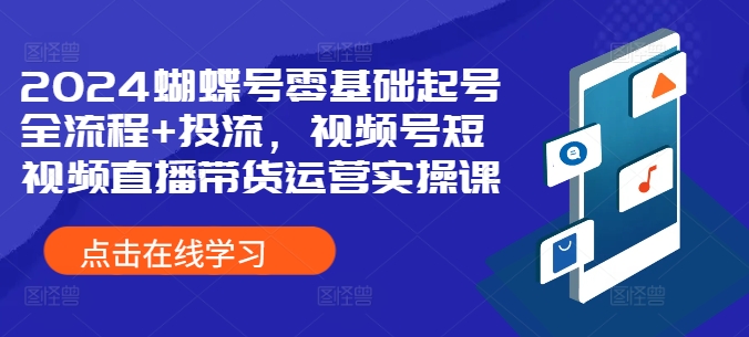 2024蝴蝶号零基础起号全流程+投流，视频号短视频直播带货运营实操课-云创网