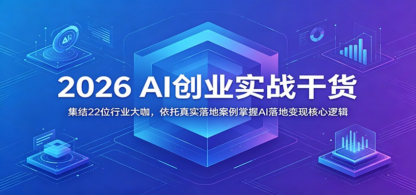 2026 AI创业实战干货：集结22位行业大咖，依托真实落地案例掌握AI落地变现核心逻辑-云创网