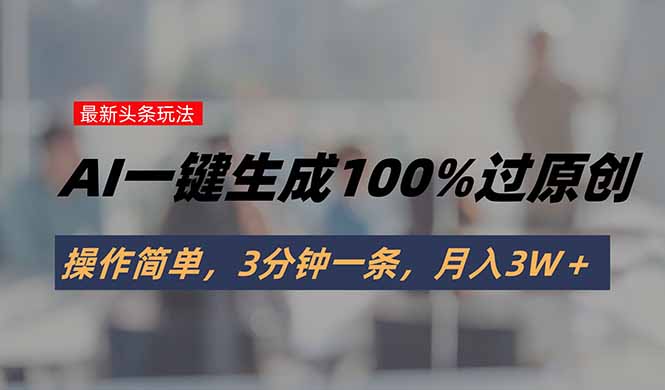 头条最新玩法，AI一键生成100%过原创，操作简单，3分钟一条，月入3W＋-云创网