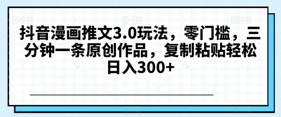 抖音漫画推文3.0玩法，零门槛，三分钟一条原创作品，复制粘贴轻松日入300+【揭秘】-云创网