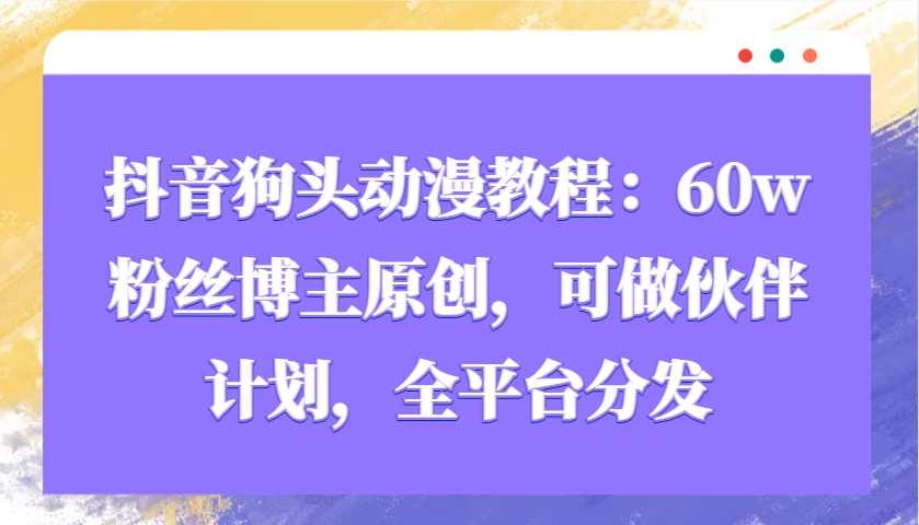 抖音狗头动漫教程：60w粉丝博主原创，可做伙伴计划，全平台分发-云创网