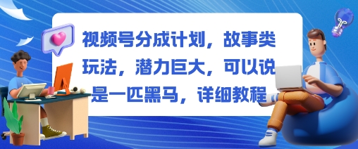 视频号分成计划，故事类玩法，潜力巨大，可以说是一匹黑马，详细教程-云创网