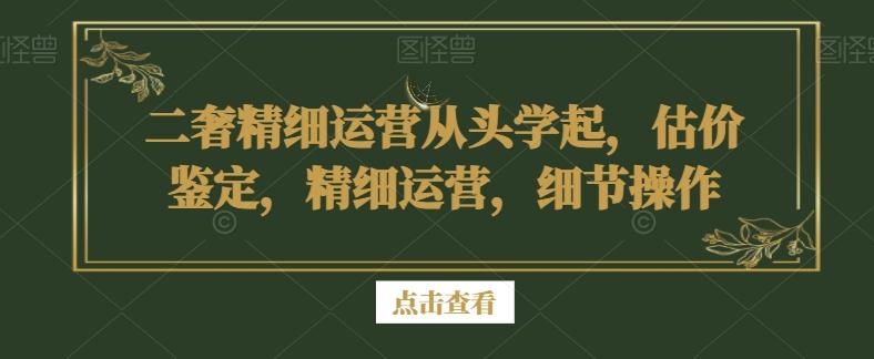 二奢精细运营从头学起，估价鉴定，精细运营，细节操作-云创网