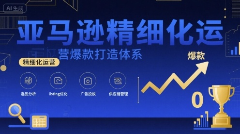 亚马逊精细化运营爆款打造体系，视频课+全套资料文档-云创网