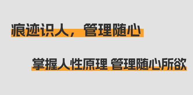 痕迹 识人，管理随心：掌握人性原理 管理随心所欲(31节课)-云创网
