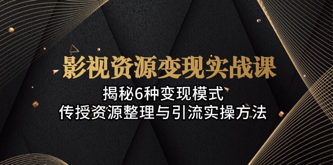 影视资源变现实战课：揭秘6种变现模式，传授资源整理与引流实操方法-云创网