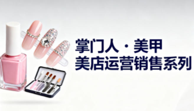 美甲店运营销售系列，助力美甲店老板及从业者提升运营、销售与管理能力-云创网