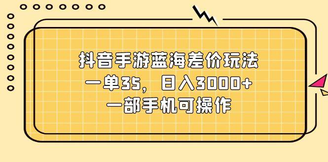 抖音手游蓝海差价玩法，一单35，日入3000+，一部手机可操作-云创网