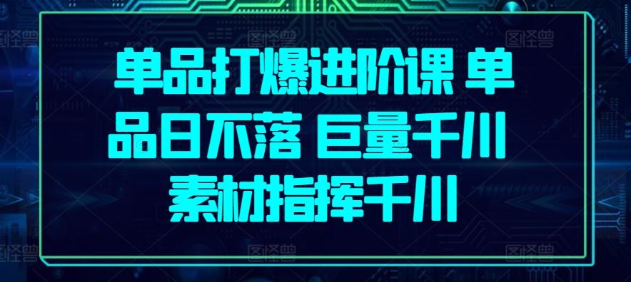 单品打爆进阶课 单品日不落 巨量千川 素材指挥千川-云创网