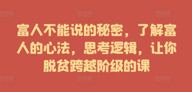 富人不能说的秘密，了解富人的心法，思考逻辑，让你脱贫跨越阶级的课-云创网