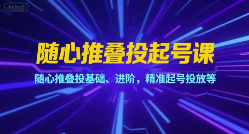 随心推叠投起号课，随心推叠投基础、进阶，精准起号投放等-云创网