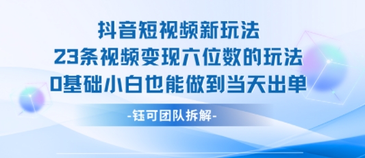 抖音短视频新玩法，23条视频变现六位数，0基础小白也能做到当天出单-云创网