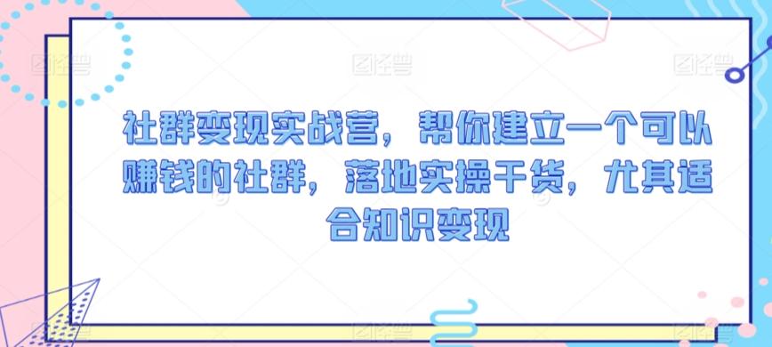 社群变现实战营，帮你建立一个可以赚钱的社群，落地实操干货，尤其适合知识变现-云创网