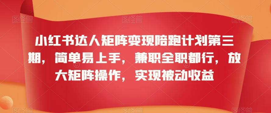 小红书达人矩阵变现陪跑计划第三期，简单易上手，兼职全职都行，放大矩阵操作，实现被动收益-云创网